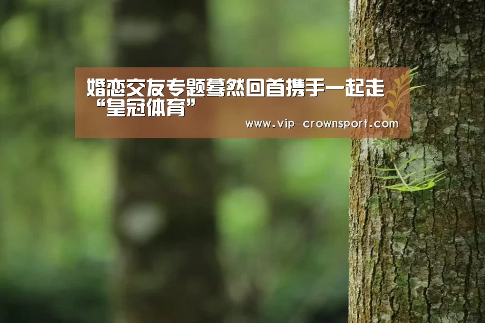 婚恋交友专题蓦然回首携手一起走“皇冠体育”(图2) 皇冠娱乐